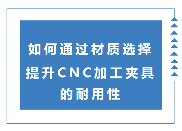 如何通过材质选择提升CNC加工夹具的耐用性？